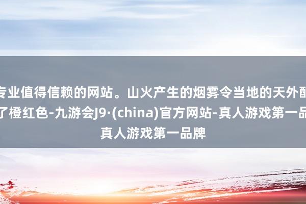 专业值得信赖的网站。山火产生的烟雾令当地的天外酿成了橙红色-九游会J9·(china)官方网站-真人游戏第一品牌