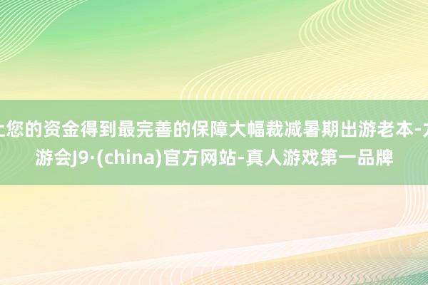 让您的资金得到最完善的保障大幅裁减暑期出游老本-九游会J9·(china)官方网站-真人游戏第一品牌