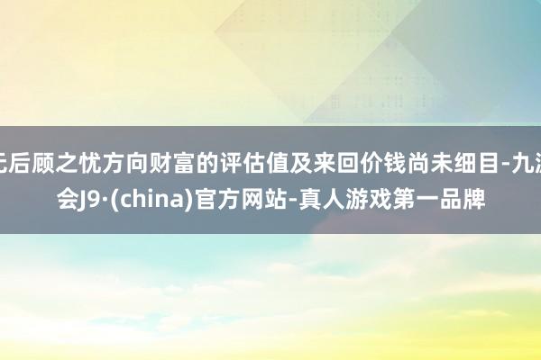 无后顾之忧方向财富的评估值及来回价钱尚未细目-九游会J9·(china)官方网站-真人游戏第一品牌