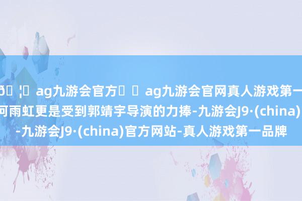 🦄ag九游会官方⚽ag九游会官网真人游戏第一品牌实力正规平台何雨虹更是受到郭靖宇导演的力捧-九游会J9·(china)官方网站-真人游戏第一品牌