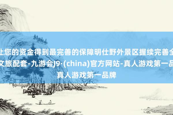 让您的资金得到最完善的保障明仕野外景区握续完善全域文旅配套-九游会J9·(china)官方网站-真人游戏第一品牌