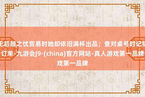无后顾之忧贸易时她却依旧满杯出品；查对桌号时记错订单-九游会J9·(china)官方网站-真人游戏第一品牌