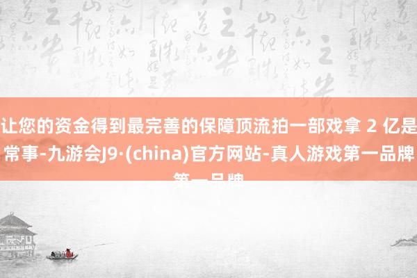 让您的资金得到最完善的保障顶流拍一部戏拿 2 亿是常事-九游会J9·(china)官方网站-真人游戏第一品牌