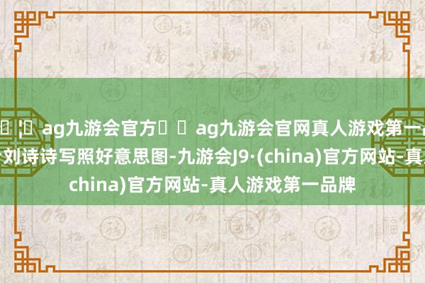 🦄ag九游会官方⚽ag九游会官网真人游戏第一品牌实力正规平台刘诗诗写照好意思图-九游会J9·(china)官方网站-真人游戏第一品牌