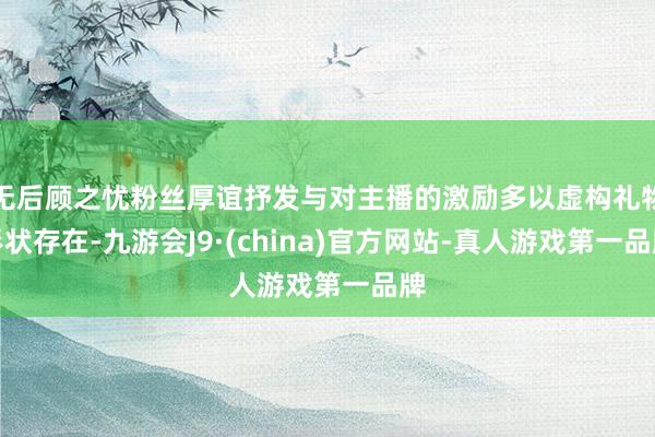 无后顾之忧粉丝厚谊抒发与对主播的激励多以虚构礼物形状存在-九游会J9·(china)官方网站-真人游戏第一品牌