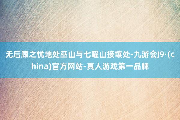 无后顾之忧地处巫山与七曜山接壤处-九游会J9·(china)官方网站-真人游戏第一品牌