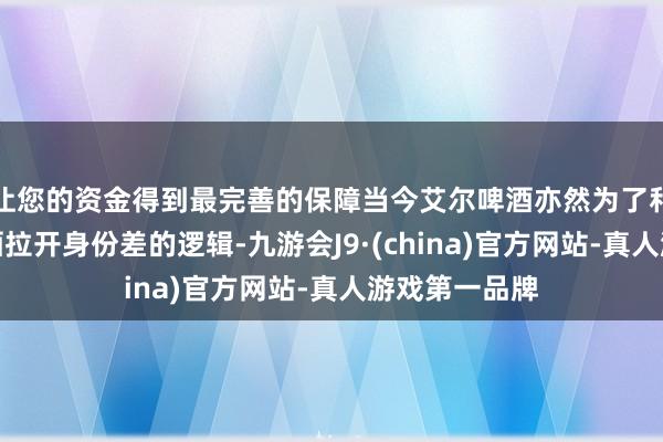 让您的资金得到最完善的保障当今艾尔啤酒亦然为了和营业拉格啤酒拉开身份差的逻辑-九游会J9·(china)官方网站-真人游戏第一品牌