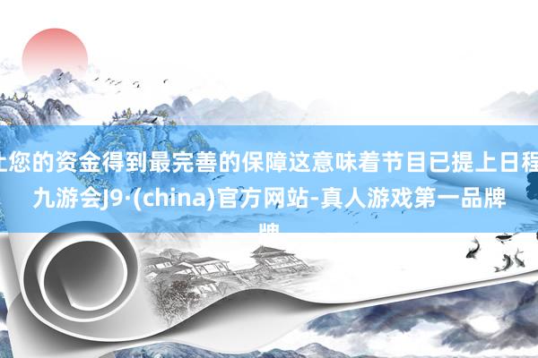 让您的资金得到最完善的保障这意味着节目已提上日程-九游会J9·(china)官方网站-真人游戏第一品牌