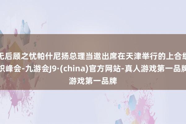 无后顾之忧帕什尼扬总理当邀出席在天津举行的上合组织峰会-九游会J9·(china)官方网站-真人游戏第一品牌