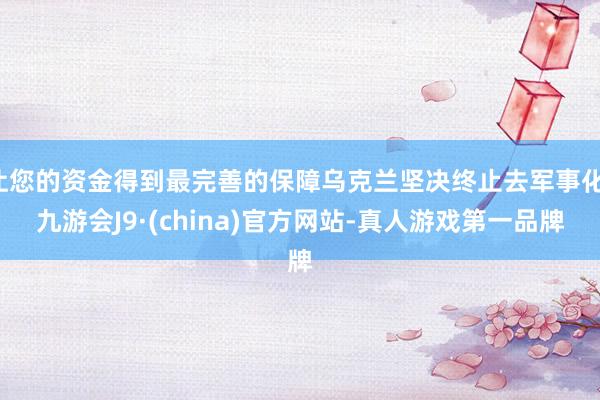 让您的资金得到最完善的保障乌克兰坚决终止去军事化-九游会J9·(china)官方网站-真人游戏第一品牌