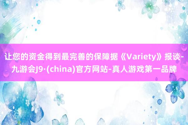 让您的资金得到最完善的保障据《Variety》报谈-九游会J9·(china)官方网站-真人游戏第一品牌