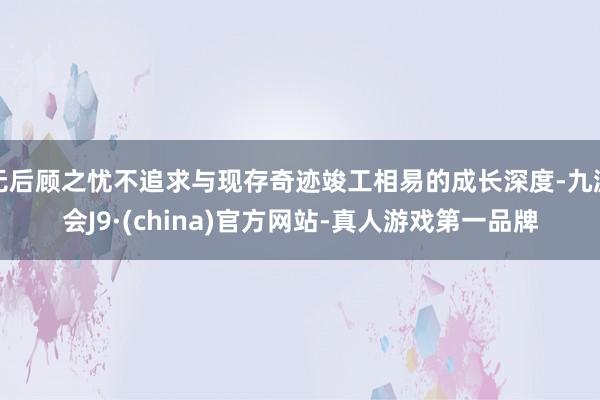 无后顾之忧不追求与现存奇迹竣工相易的成长深度-九游会J9·(china)官方网站-真人游戏第一品牌