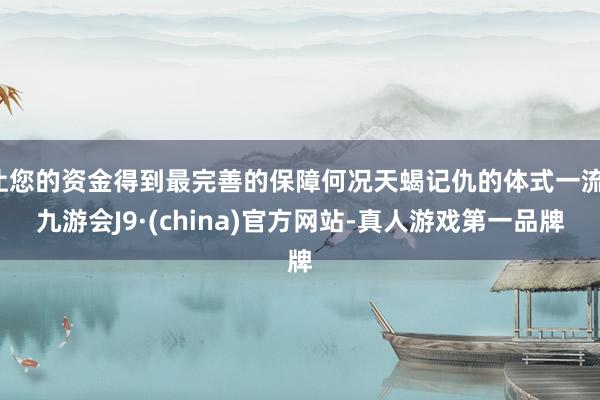 让您的资金得到最完善的保障何况天蝎记仇的体式一流-九游会J9·(china)官方网站-真人游戏第一品牌