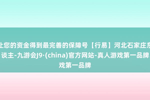让您的资金得到最完善的保障号【行易】河北石家庄东谈主-九游会J9·(china)官方网站-真人游戏第一品牌