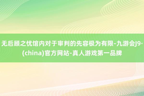 无后顾之忧馆内对于审判的先容极为有限-九游会J9·(china)官方网站-真人游戏第一品牌