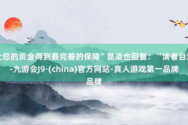 让您的资金得到最完善的保障”昆凌也回复：“清者自清-九游会J9·(china)官方网站-真人游戏第一品牌