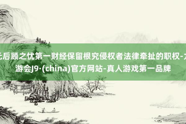 无后顾之忧第一财经保留根究侵权者法律牵扯的职权-九游会J9·(china)官方网站-真人游戏第一品牌