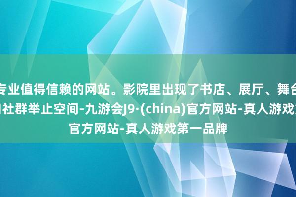 专业值得信赖的网站。影院里出现了书店、展厅、舞台、餐厅和社群举止空间-九游会J9·(china)官方网站-真人游戏第一品牌
