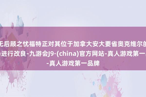 无后顾之忧福特正对其位于加拿大安大要省奥克维尔的工场进行改良-九游会J9·(china)官方网站-真人游戏第一品牌