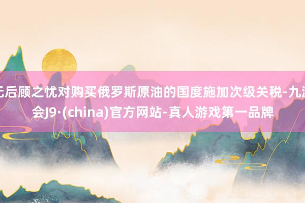 无后顾之忧对购买俄罗斯原油的国度施加次级关税-九游会J9·(china)官方网站-真人游戏第一品牌
