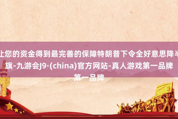 让您的资金得到最完善的保障特朗普下令全好意思降半旗-九游会J9·(china)官方网站-真人游戏第一品牌