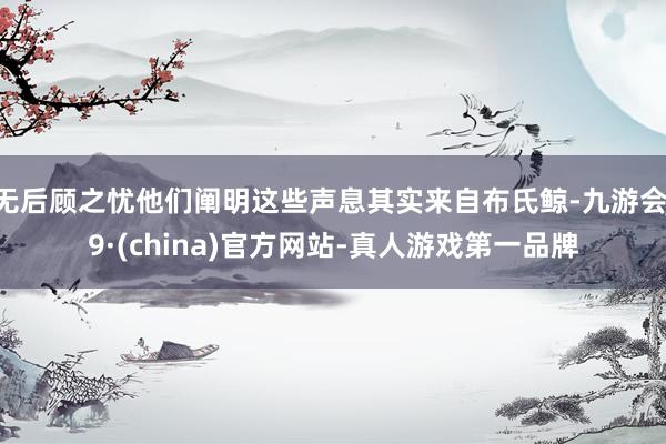 无后顾之忧他们阐明这些声息其实来自布氏鲸-九游会J9·(china)官方网站-真人游戏第一品牌
