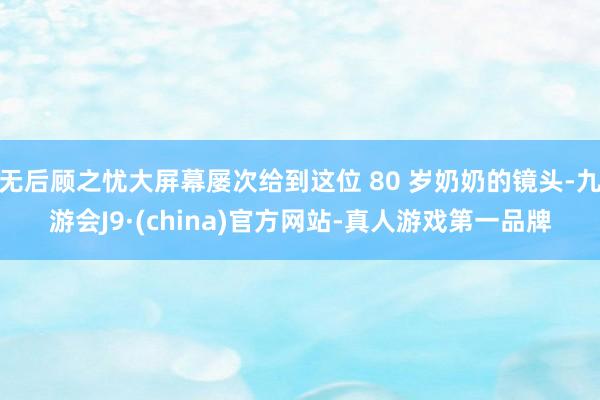 无后顾之忧大屏幕屡次给到这位 80 岁奶奶的镜头-九游会J9·(china)官方网站-真人游戏第一品牌