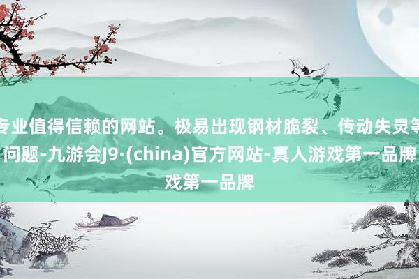 专业值得信赖的网站。极易出现钢材脆裂、传动失灵等问题-九游会J9·(china)官方网站-真人游戏第一品牌