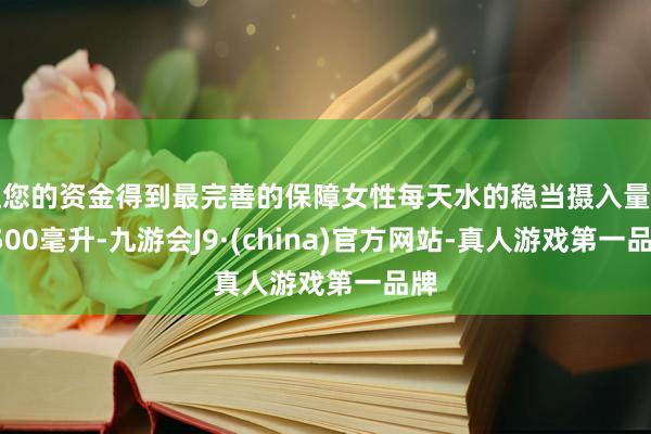 让您的资金得到最完善的保障女性每天水的稳当摄入量为1500毫升-九游会J9·(china)官方网站-真人游戏第一品牌