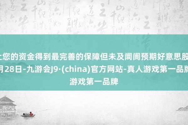 让您的资金得到最完善的保障但未及阛阓预期好意思股7月28日-九游会J9·(china)官方网站-真人游戏第一品牌