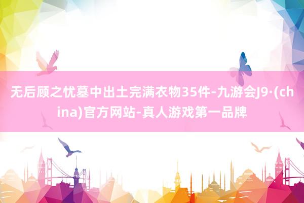 无后顾之忧墓中出土完满衣物35件-九游会J9·(china)官方网站-真人游戏第一品牌