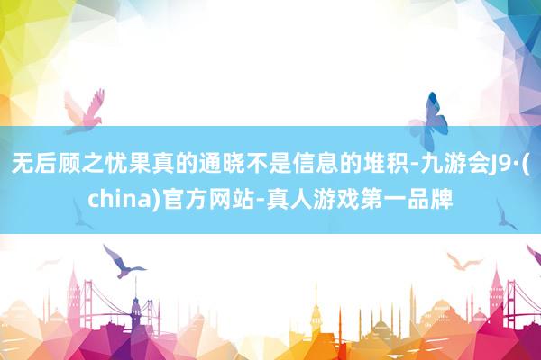 无后顾之忧果真的通晓不是信息的堆积-九游会J9·(china)官方网站-真人游戏第一品牌