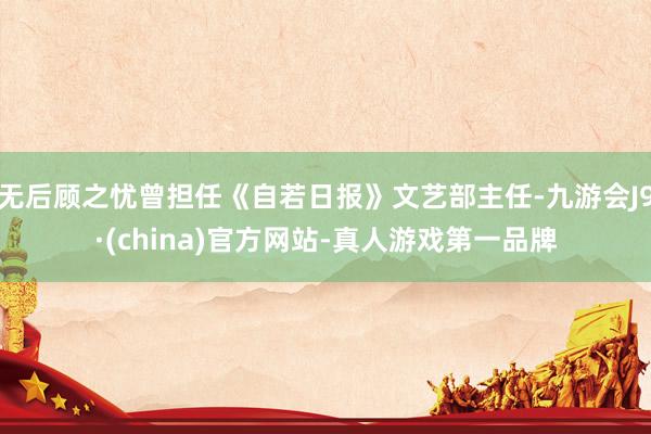 无后顾之忧曾担任《自若日报》文艺部主任-九游会J9·(china)官方网站-真人游戏第一品牌