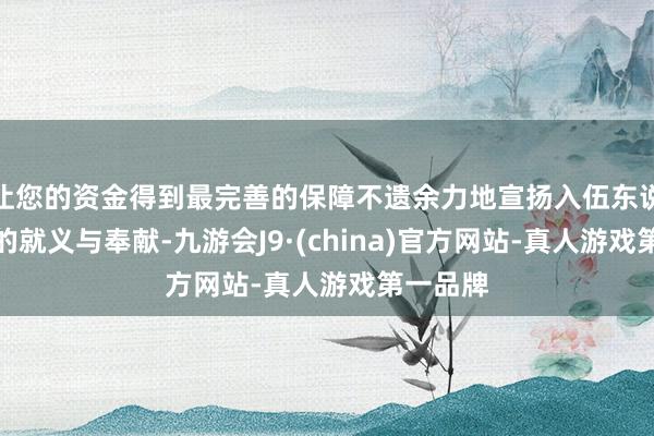 让您的资金得到最完善的保障不遗余力地宣扬入伍东说念主员的就义与奉献-九游会J9·(china)官方网站-真人游戏第一品牌
