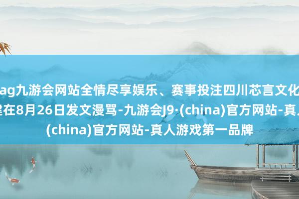 ag九游会网站全情尽享娱乐、赛事投注四川芯言文化首创东谈主杨建在8月26日发文漫骂-九游会J9·(china)官方网站-真人游戏第一品牌
