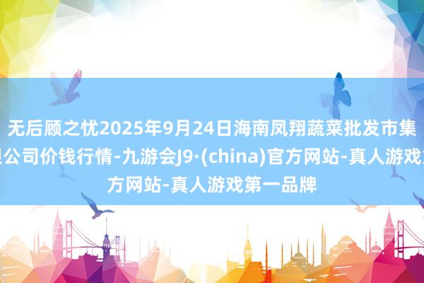 无后顾之忧2025年9月24日海南凤翔蔬菜批发市集措置有限公司价钱行情-九游会J9·(china)官方网站-真人游戏第一品牌