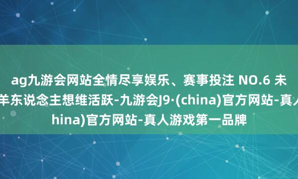 ag九游会网站全情尽享娱乐、赛事投注 NO.6 未羊 伤官主事属羊东说念主想维活跃-九游会J9·(china)官方网站-真人游戏第一品牌