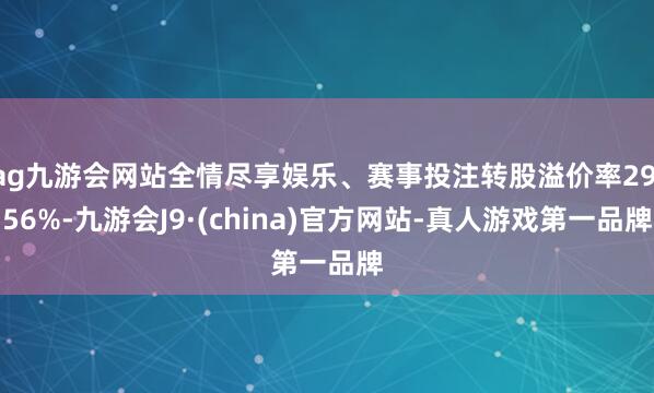 ag九游会网站全情尽享娱乐、赛事投注转股溢价率29.56%-九游会J9·(china)官方网站-真人游戏第一品牌