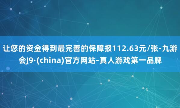 让您的资金得到最完善的保障报112.63元/张-九游会J9·(china)官方网站-真人游戏第一品牌