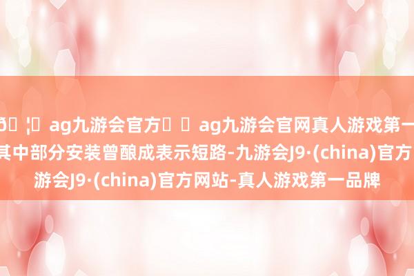 🦄ag九游会官方⚽ag九游会官网真人游戏第一品牌实力正规平台其中部分安装曾酿成表示短路-九游会J9·(china)官方网站-真人游戏第一品牌