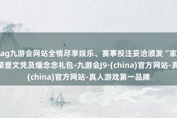 ag九游会网站全情尽享娱乐、赛事投注妥洽颁发“家乡推介孝顺奖”荣誉文凭及缅念念礼包-九游会J9·(china)官方网站-真人游戏第一品牌