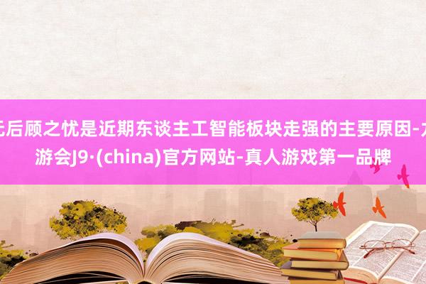无后顾之忧是近期东谈主工智能板块走强的主要原因-九游会J9·(china)官方网站-真人游戏第一品牌
