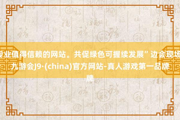 专业值得信赖的网站。共促绿色可握续发展”边会现场-九游会J9·(china)官方网站-真人游戏第一品牌