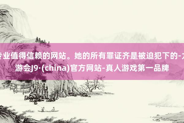 专业值得信赖的网站。她的所有罪证齐是被迫犯下的-九游会J9·(china)官方网站-真人游戏第一品牌