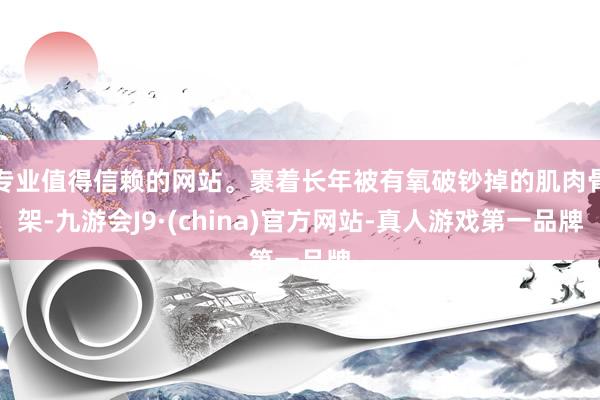 专业值得信赖的网站。裹着长年被有氧破钞掉的肌肉骨架-九游会J9·(china)官方网站-真人游戏第一品牌