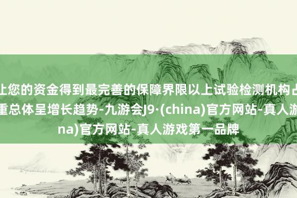 让您的资金得到最完善的保障界限以上试验检测机构占机构总额比重总体呈增长趋势-九游会J9·(china)官方网站-真人游戏第一品牌