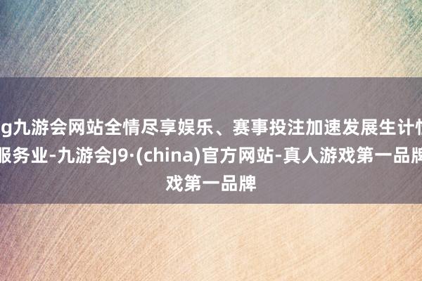 ag九游会网站全情尽享娱乐、赛事投注加速发展生计性服务业-九游会J9·(china)官方网站-真人游戏第一品牌