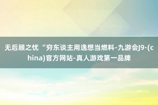 无后顾之忧 “穷东谈主用逸想当燃料-九游会J9·(china)官方网站-真人游戏第一品牌