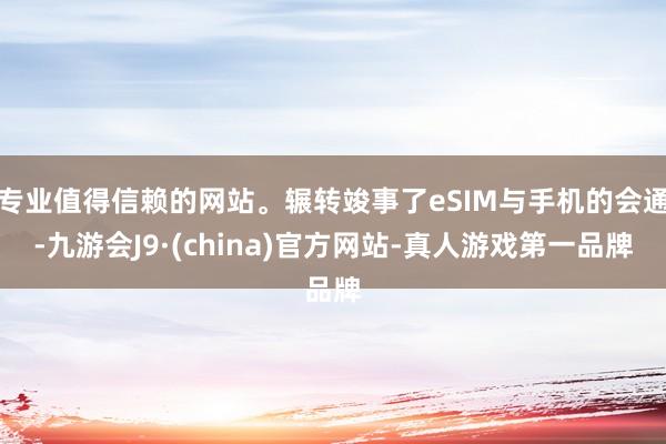 专业值得信赖的网站。辗转竣事了eSIM与手机的会通-九游会J9·(china)官方网站-真人游戏第一品牌