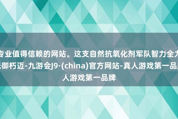 专业值得信赖的网站。这支自然抗氧化剂军队智力全力抵御朽迈-九游会J9·(china)官方网站-真人游戏第一品牌